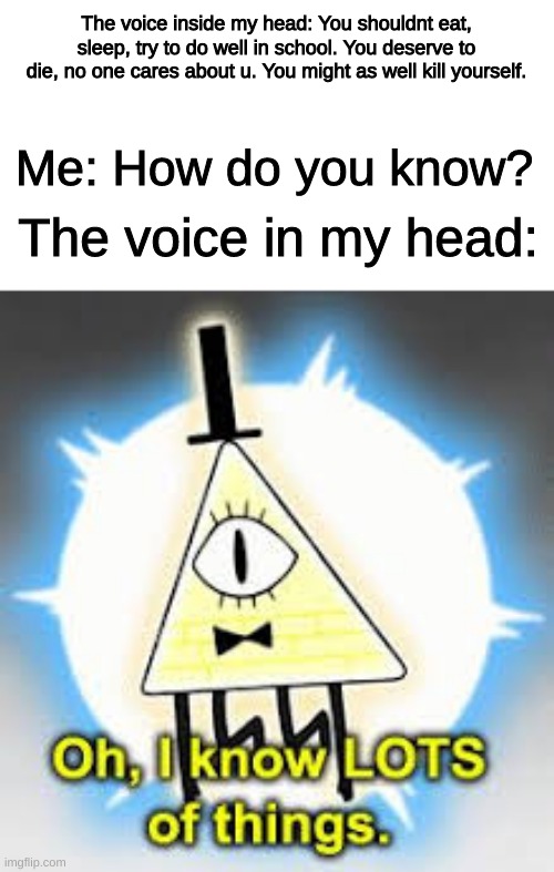 The voice inside my head: You shouldnt eat, sleep, try to do well in school. You deserve to die, no one cares about u. You might as well kill yourself. Me: How do you know? The voice in my head: | image tagged in depression,bill cipher,anorexia | made w/ Imgflip meme maker