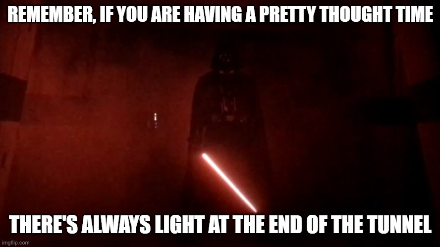 *imperial march comes in* | REMEMBER, IF YOU ARE HAVING A PRETTY THOUGHT TIME; THERE'S ALWAYS LIGHT AT THE END OF THE TUNNEL | image tagged in darth vader rogue one hallway,memes,light at the end of tunnel,dark humor | made w/ Imgflip meme maker