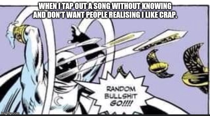 Random Bullshit Go | WHEN I TAP OUT A SONG WITHOUT KNOWING AND DON'T WANT PEOPLE REALISING I LIKE CRAP. | image tagged in random bullshit go | made w/ Imgflip meme maker