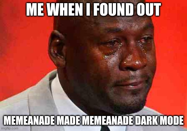 crying michael jordan | ME WHEN I FOUND OUT; MEMEANADE MADE MEMEANADE DARK MODE | image tagged in crying michael jordan | made w/ Imgflip meme maker