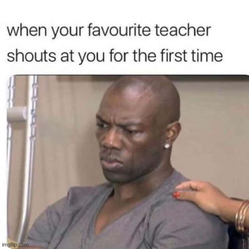 Why is this so true?? | image tagged in teacher | made w/ Imgflip meme maker