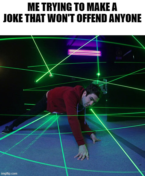 Laser Maze | ME TRYING TO MAKE A JOKE THAT WON'T OFFEND ANYONE | image tagged in laser maze | made w/ Imgflip meme maker