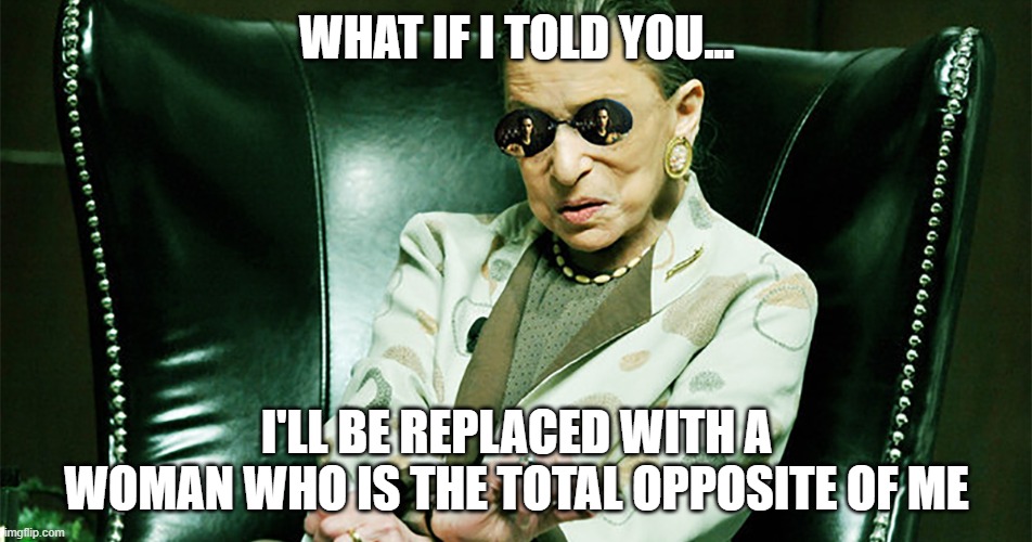 If RBG was a time traveler... | WHAT IF I TOLD YOU... I'LL BE REPLACED WITH A WOMAN WHO IS THE TOTAL OPPOSITE OF ME | image tagged in notorious rbg morpheus,memes,ruth bader ginsburg,amy conney barret,supreme court,time travel | made w/ Imgflip meme maker