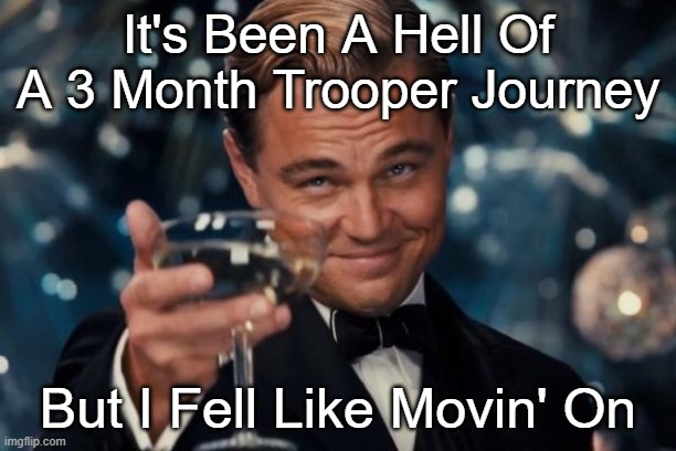 I Wanna Move On | It's Been A Hell Of A 3 Month Trooper Journey; But I Fell Like Movin' On | image tagged in memes,leonardo dicaprio cheers | made w/ Imgflip meme maker