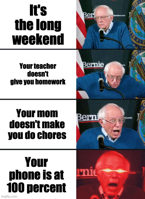 Bernie Sanders reaction (nuked) | It's the long weekend; Your teacher doesn't give you homework; Your mom doesn't make you do chores; Your phone is at 100 percent | image tagged in bernie sanders reaction nuked | made w/ Imgflip meme maker