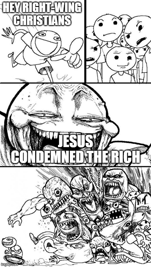 Hey Internet | HEY RIGHT-WING CHRISTIANS; JESUS CONDEMNED THE RICH | image tagged in hey internet,right wing,right-wing,rich,jesus,christians | made w/ Imgflip meme maker