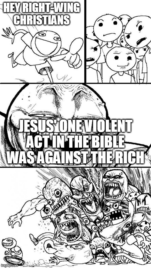 Hey Internet | HEY RIGHT-WING CHRISTIANS; JESUS' ONE VIOLENT ACT IN THE BIBLE WAS AGAINST THE RICH | image tagged in hey internet,right wing,right-wing,christians,rich,jesus | made w/ Imgflip meme maker