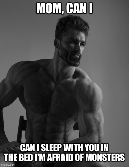 Giga Chad | MOM, CAN I; CAN I SLEEP WITH YOU IN THE BED I'M AFRAID OF MONSTERS | image tagged in giga chad,memes,funny | made w/ Imgflip meme maker