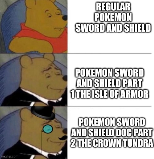 My opinion | REGULAR POKEMON SWORD AND SHIELD; POKEMON SWORD AND SHIELD PART 1 THE ISLE OF ARMOR; POKEMON SWORD AND SHIELD DOC PART 2 THE CROWN TUNDRA | image tagged in tuxedo winnie the pooh 3 panel | made w/ Imgflip meme maker