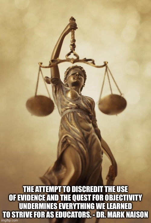Scales of Justice | THE ATTEMPT TO DISCREDIT THE USE OF EVIDENCE AND THE QUEST FOR OBJECTIVITY UNDERMINES EVERYTHING WE LEARNED TO STRIVE FOR AS EDUCATORS. - DR. MARK NAISON | image tagged in scales of justice | made w/ Imgflip meme maker