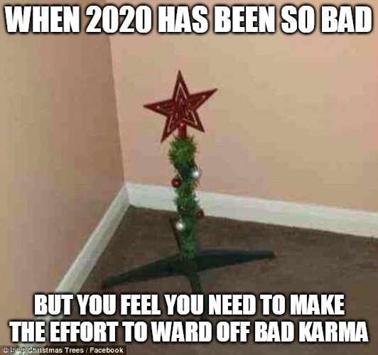 2020 Christmas effort | WHEN 2020 HAS BEEN SO BAD; BUT YOU FEEL YOU NEED TO MAKE THE EFFORT TO WARD OFF BAD KARMA | image tagged in christmas tree,memes,2020 sucks,christmas,karma | made w/ Imgflip meme maker