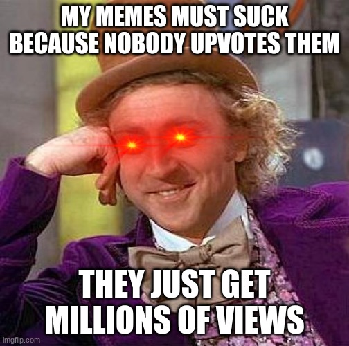 only views? | MY MEMES MUST SUCK BECAUSE NOBODY UPVOTES THEM; THEY JUST GET MILLIONS OF VIEWS | image tagged in memes,creepy condescending wonka | made w/ Imgflip meme maker