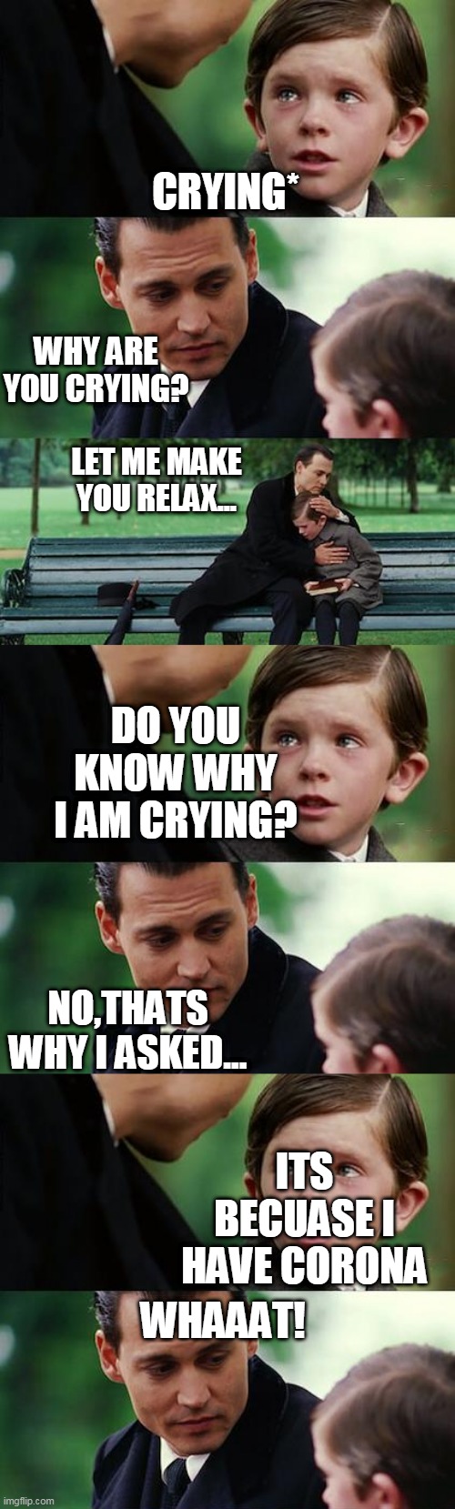 corona kid thing by aazim lol | CRYING*; WHY ARE YOU CRYING? LET ME MAKE YOU RELAX... DO YOU KNOW WHY I AM CRYING? NO,THATS WHY I ASKED... ITS BECUASE I HAVE CORONA; WHAAAT! | image tagged in memes,finding neverland | made w/ Imgflip meme maker