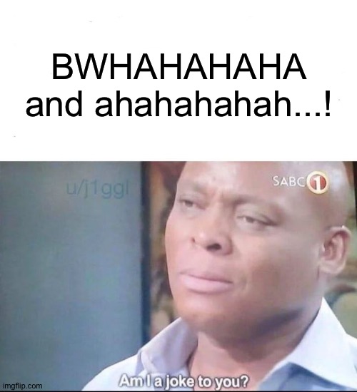 am I a joke to you | BWHAHAHAHA and ahahahahah...! | image tagged in am i a joke to you | made w/ Imgflip meme maker