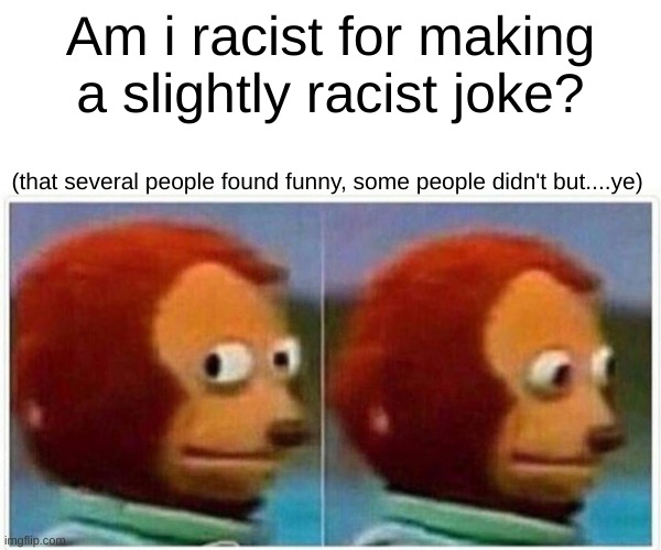 Monkey Puppet | Am i racist for making a slightly racist joke? (that several people found funny, some people didn't but....ye) | image tagged in memes,monkey puppet | made w/ Imgflip meme maker