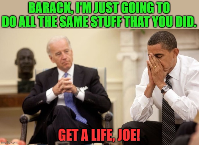 Biden Obama | BARACK, I'M JUST GOING TO DO ALL THE SAME STUFF THAT YOU DID. GET A LIFE, JOE! | image tagged in biden obama | made w/ Imgflip meme maker