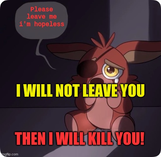 Foxy's kill | Please leave me i'm hopeless; I WILL NOT LEAVE YOU; THEN I WILL KILL YOU! | image tagged in foxy | made w/ Imgflip meme maker