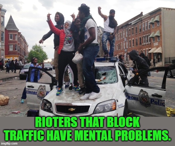 Riot | RIOTERS THAT BLOCK TRAFFIC HAVE MENTAL PROBLEMS. | image tagged in riot | made w/ Imgflip meme maker