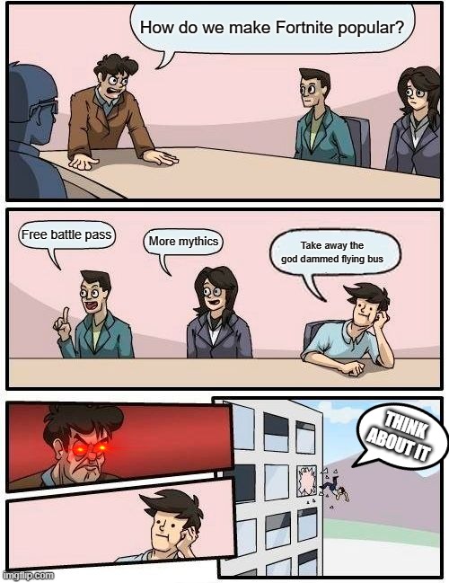 Boardroom Meeting Suggestion | How do we make Fortnite popular? Free battle pass; More mythics; Take away the god dammed flying bus; THINK ABOUT IT | image tagged in memes,boardroom meeting suggestion | made w/ Imgflip meme maker