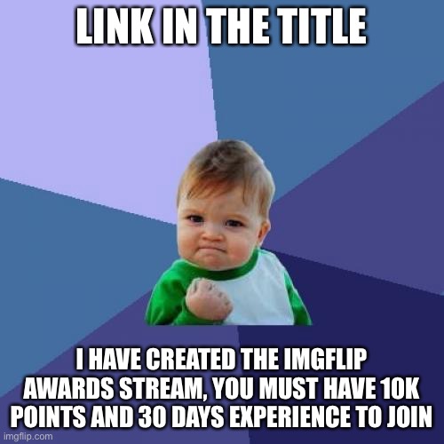 https://imgflip.com/m/Imgflip_Meme_Awards | LINK IN THE TITLE; I HAVE CREATED THE IMGFLIP AWARDS STREAM, YOU MUST HAVE 10K POINTS AND 30 DAYS EXPERIENCE TO JOIN | image tagged in memes,success kid | made w/ Imgflip meme maker