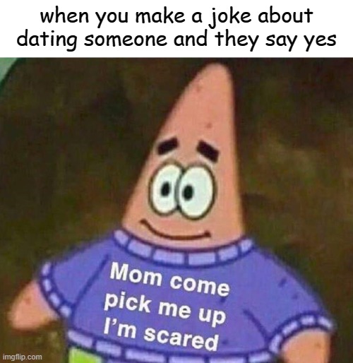 Mom come pick me up I'm scared | when you make a joke about dating someone and they say yes | image tagged in mom come pick me up i'm scared,memes,pie charts,gifs,ha ha tags go brr | made w/ Imgflip meme maker