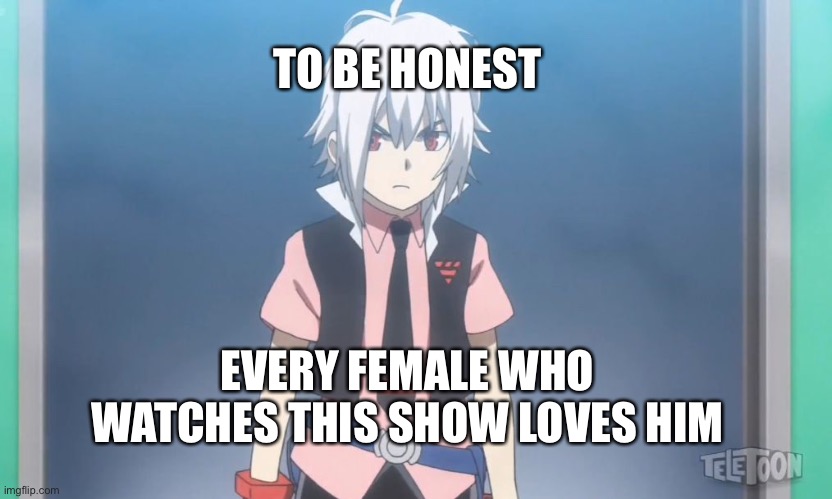Let’s be honest | TO BE HONEST; EVERY FEMALE WHO WATCHES THIS SHOW LOVES HIM | image tagged in beyblade burst meme | made w/ Imgflip meme maker