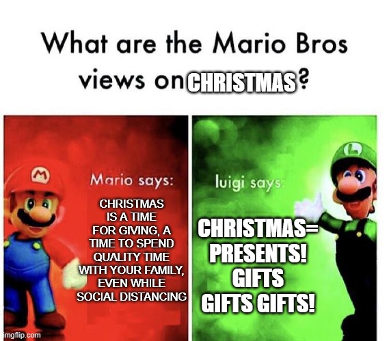 lol mario bros | CHRISTMAS; CHRISTMAS IS A TIME FOR GIVING, A TIME TO SPEND QUALITY TIME WITH YOUR FAMILY, EVEN WHILE SOCIAL DISTANCING; CHRISTMAS= PRESENTS! GIFTS GIFTS GIFTS! | image tagged in mario bros views | made w/ Imgflip meme maker