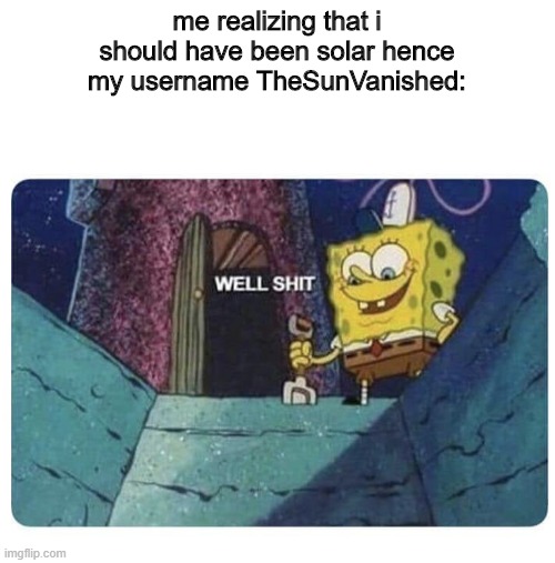 Well shit.  Spongebob edition | me realizing that i should have been solar hence my username TheSunVanished: | image tagged in well shit spongebob edition | made w/ Imgflip meme maker