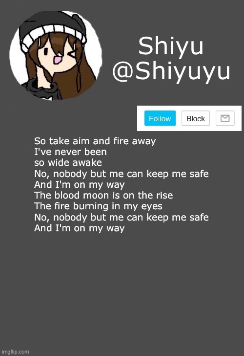 Guess the song without googling it and I'll give you 30 upvotes and follow you. | So take aim and fire away
I've never been so wide awake
No, nobody but me can keep me safe
And I'm on my way
The blood moon is on the rise
The fire burning in my eyes
No, nobody but me can keep me safe
And I'm on my way | made w/ Imgflip meme maker