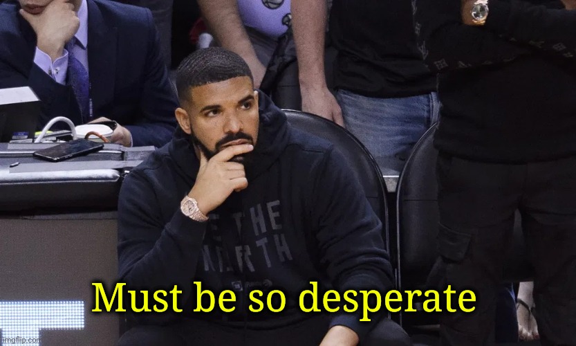 Drake thinking | Must be so desperate | image tagged in drake thinking | made w/ Imgflip meme maker
