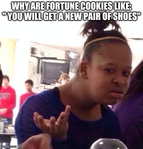 Black Girl Wat | WHY ARE FORTUNE COOKIES LIKE: " YOU WILL GET A NEW PAIR OF SHOES" | image tagged in memes,black girl wat | made w/ Imgflip meme maker