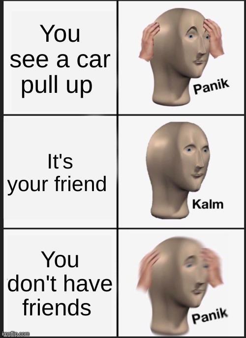 Panik Kalm Panik Meme | You see a car pull up; It's your friend; You don't have friends | image tagged in memes,panik kalm panik | made w/ Imgflip meme maker