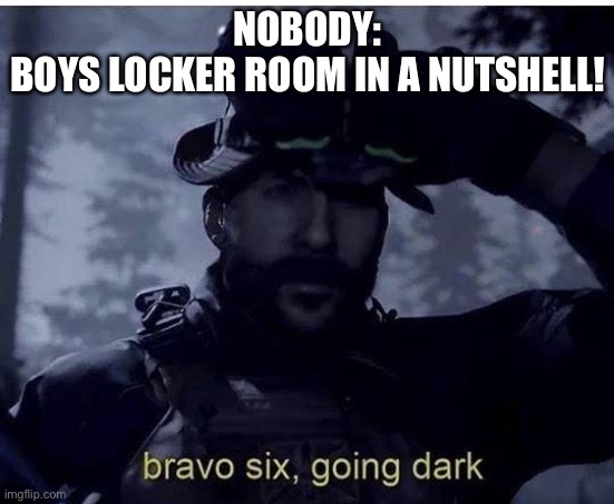 Bravo six going dark | NOBODY:
BOYS LOCKER ROOM IN A NUTSHELL! | image tagged in bravo six going dark | made w/ Imgflip meme maker