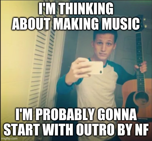 i mean like making covers | I'M THINKING ABOUT MAKING MUSIC; I'M PROBABLY GONNA START WITH OUTRO BY NF | image tagged in bcuz | made w/ Imgflip meme maker