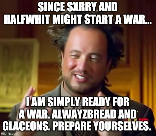 Ancient Aliens Meme | SINCE SXRRY AND HALFWHIT MIGHT START A WAR... I AM SIMPLY READY FOR A WAR. ALWAYZBREAD AND GLACEONS. PREPARE YOURSELVES. | image tagged in memes,ancient aliens | made w/ Imgflip meme maker