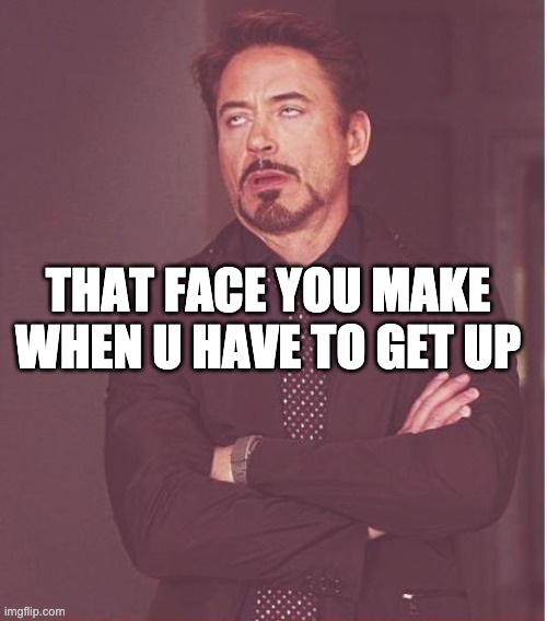 Face You Make Robert Downey Jr Meme | THAT FACE YOU MAKE WHEN U HAVE TO GET UP | image tagged in memes,face you make robert downey jr | made w/ Imgflip meme maker