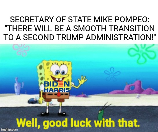 Good Luck Trump lol | SECRETARY OF STATE MIKE POMPEO: "THERE WILL BE A SMOOTH TRANSITION TO A SECOND TRUMP ADMINISTRATION!" | image tagged in donald trump,joe biden,spongebob | made w/ Imgflip meme maker