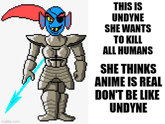 This is undyne | THIS IS
UNDYNE
SHE WANTS
TO KILL
ALL HUMANS; SHE THINKS
ANIME IS REAL
DON'T BE LIKE 
UNDYNE | image tagged in undyne | made w/ Imgflip meme maker