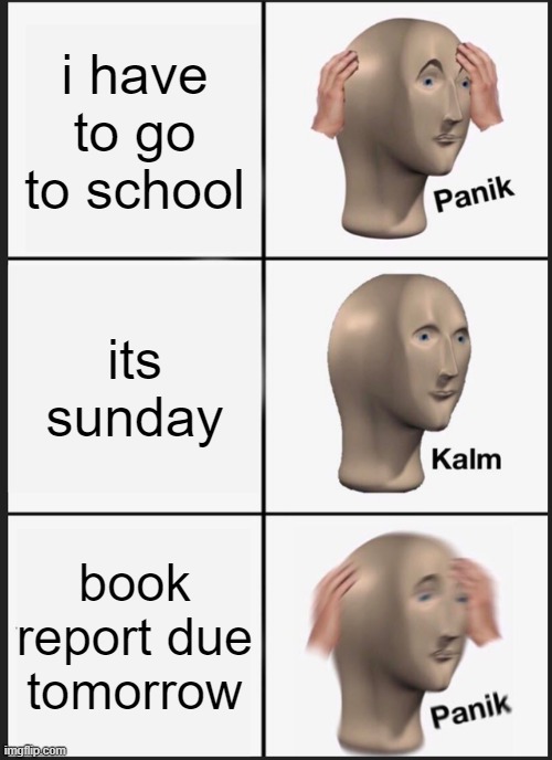 Panik Kalm Panik | i have to go to school; its sunday; book report due tomorrow | image tagged in memes,panik kalm panik | made w/ Imgflip meme maker