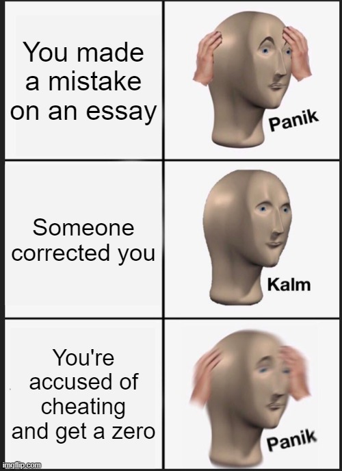 Panik Kalm Panik | You made a mistake on an essay; Someone corrected you; You're accused of cheating and get a zero | image tagged in memes,panik kalm panik | made w/ Imgflip meme maker
