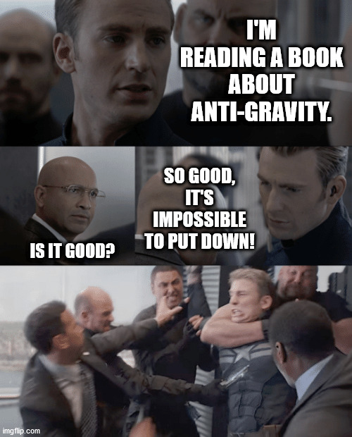 A pun a day keeps the boredom away! | I'M READING A BOOK ABOUT ANTI-GRAVITY. SO GOOD, IT'S IMPOSSIBLE TO PUT DOWN! IS IT GOOD? | image tagged in captain america elevator | made w/ Imgflip meme maker
