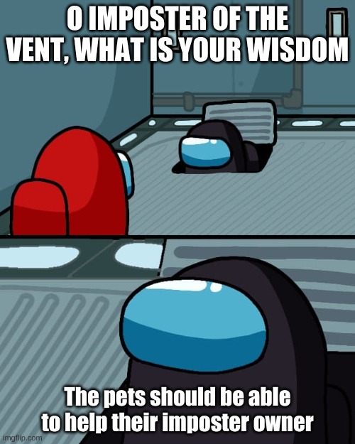New user and a template | O IMPOSTER OF THE VENT, WHAT IS YOUR WISDOM; The pets should be able to help their imposter owner | image tagged in imposter of the vent | made w/ Imgflip meme maker