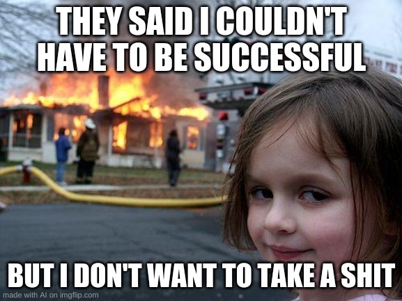 Disaster Girl | THEY SAID I COULDN'T HAVE TO BE SUCCESSFUL; BUT I DON'T WANT TO TAKE A SHIT | image tagged in memes,disaster girl | made w/ Imgflip meme maker