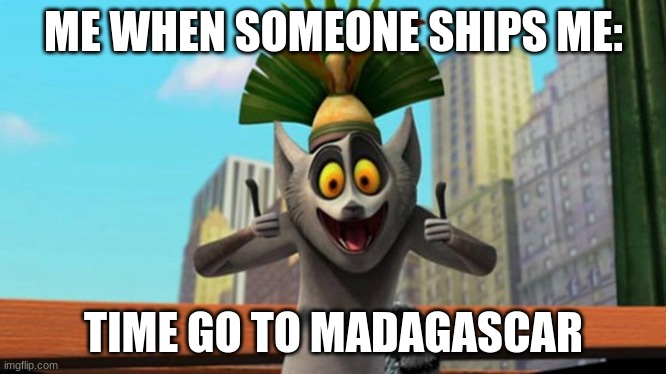 King Julien | ME WHEN SOMEONE SHIPS ME:; TIME GO TO MADAGASCAR | image tagged in king julien | made w/ Imgflip meme maker