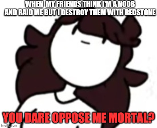 You dare oppose me mortal Jaiden | WHEN  MY FRIENDS THINK I'M A NOOB AND RAID ME BUT I DESTROY THEM WITH REDSTONE | image tagged in you dare oppose me mortal jaiden | made w/ Imgflip meme maker