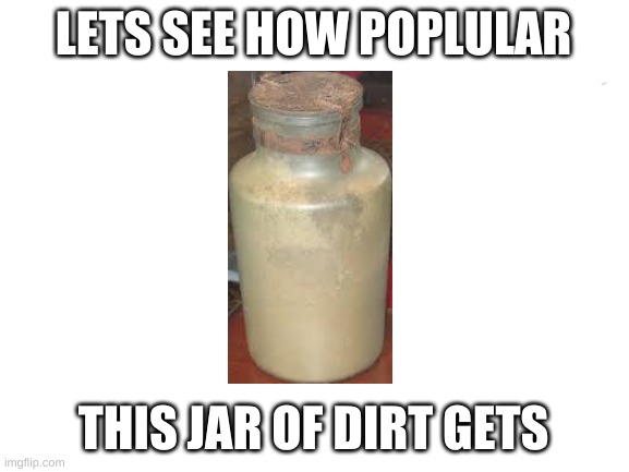 Blank White Template | LETS SEE HOW POPLULAR; THIS JAR OF DIRT GETS | image tagged in blank white template | made w/ Imgflip meme maker