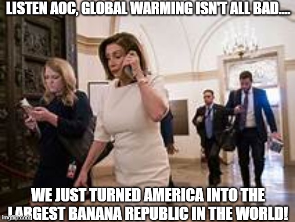 Pelosi talking to AOC | LISTEN AOC, GLOBAL WARMING ISN'T ALL BAD.... WE JUST TURNED AMERICA INTO THE LARGEST BANANA REPUBLIC IN THE WORLD! | image tagged in global warming,pelosi,aoc | made w/ Imgflip meme maker