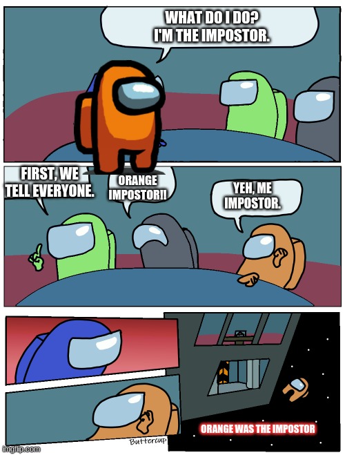 when noobs play among us. | WHAT DO I DO? I'M THE IMPOSTOR. FIRST, WE TELL EVERYONE. ORANGE IMPOSTOR!! YEH, ME IMPOSTOR. ORANGE WAS THE IMPOSTOR | image tagged in among us meeting | made w/ Imgflip meme maker