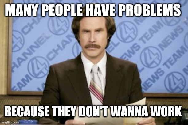 Ron Burgundy |  MANY PEOPLE HAVE PROBLEMS; BECAUSE THEY DON'T WANNA WORK | image tagged in memes,ron burgundy | made w/ Imgflip meme maker