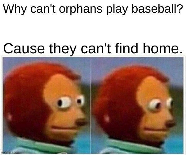 ._. | Why can't orphans play baseball? Cause they can't find home. | image tagged in memes,monkey puppet,dark humor,orphans,baseball,home | made w/ Imgflip meme maker